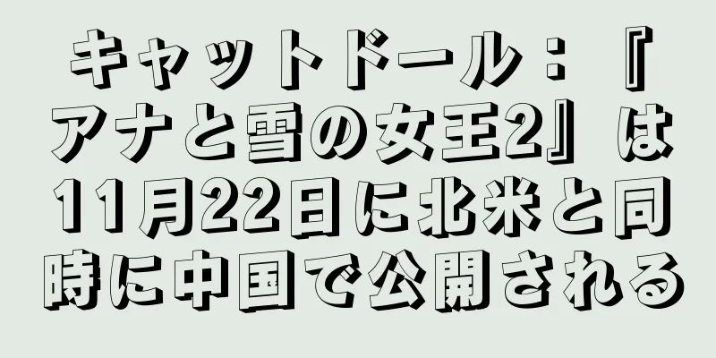 キャットドール：『アナと雪の女王2』は11月22日に北米と同時に中国で公開される