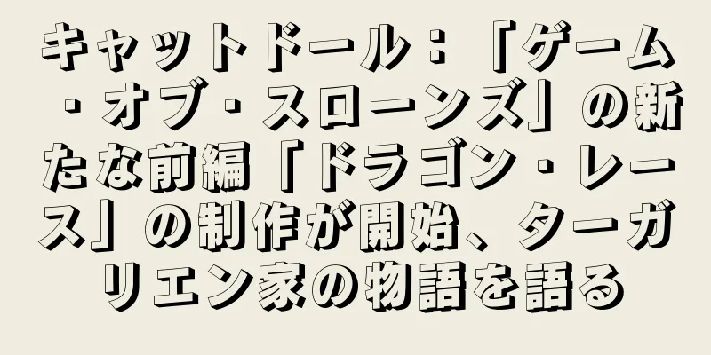 キャットドール：「ゲーム・オブ・スローンズ」の新たな前編「ドラゴン・レース」の制作が開始、ターガリエン家の物語を語る