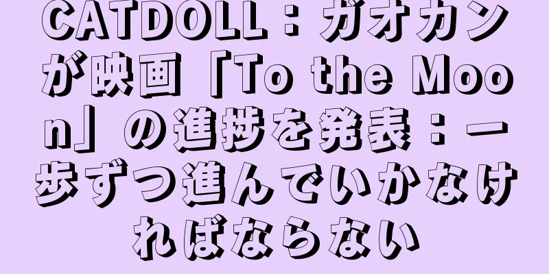 CATDOLL：ガオカンが映画「To the Moon」の進捗を発表：一歩ずつ進んでいかなければならない