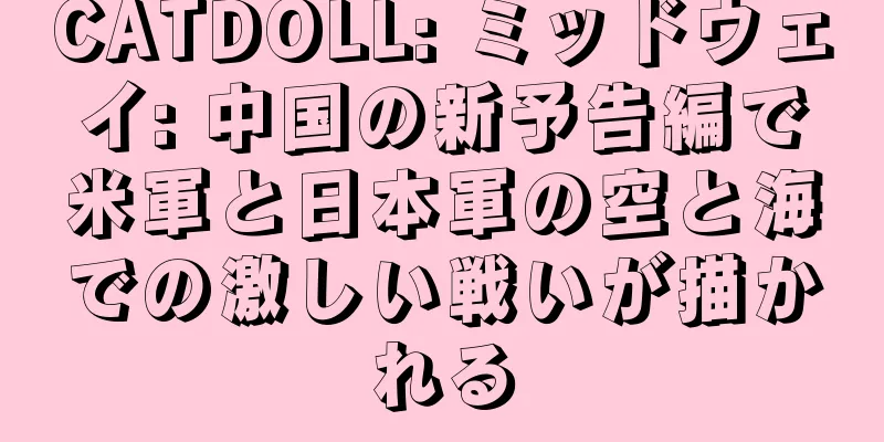 CATDOLL: ミッドウェイ: 中国の新予告編で米軍と日本軍の空と海での激しい戦いが描かれる
