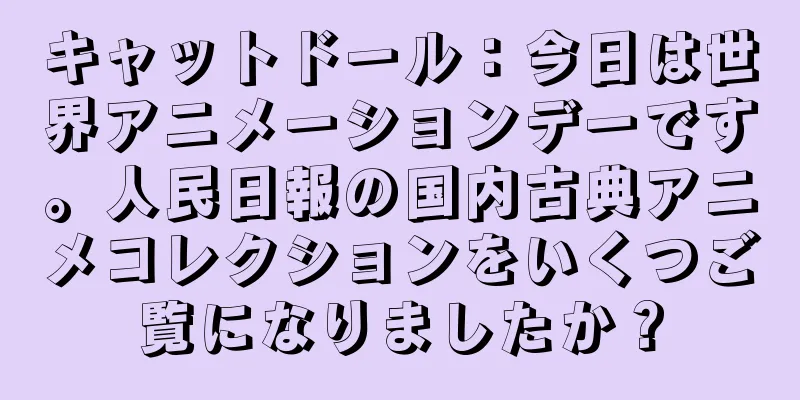 キャットドール：今日は世界アニメーションデーです。人民日報の国内古典アニメコレクションをいくつご覧になりましたか？