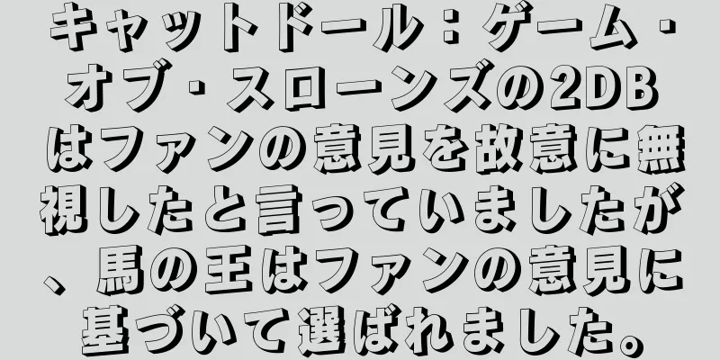 キャットドール：ゲーム・オブ・スローンズの2DBはファンの意見を故意に無視したと言っていましたが、馬の王はファンの意見に基づいて選ばれました。