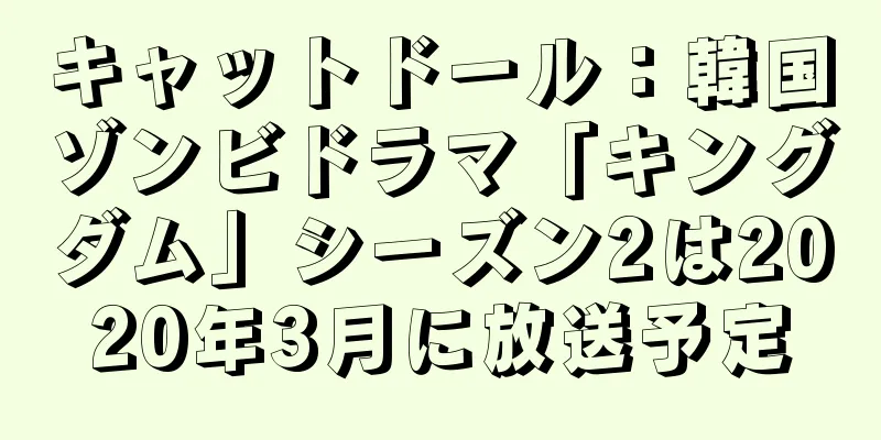 キャットドール：韓国ゾンビドラマ「キングダム」シーズン2は2020年3月に放送予定
