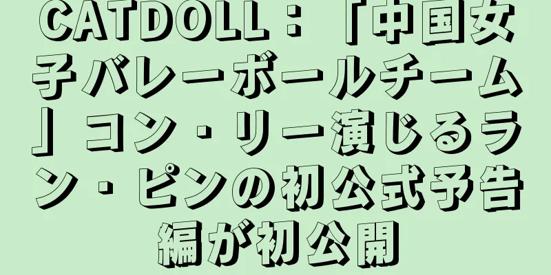 CATDOLL：「中国女子バレーボールチーム」コン・リー演じるラン・ピンの初公式予告編が初公開