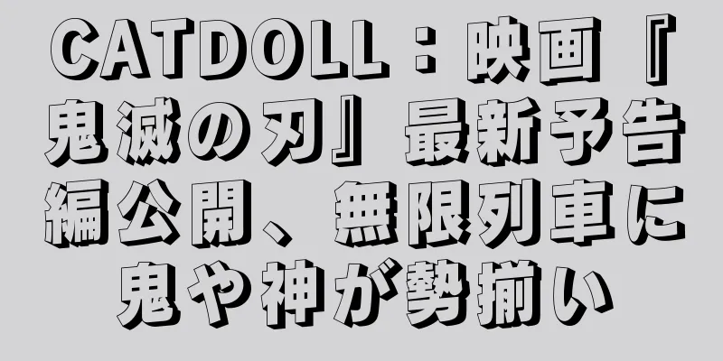 CATDOLL：映画『鬼滅の刃』最新予告編公開、無限列車に鬼や神が勢揃い