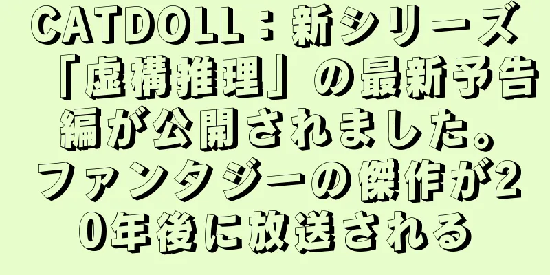 CATDOLL：新シリーズ「虚構推理」の最新予告編が公開されました。ファンタジーの傑作が20年後に放送される