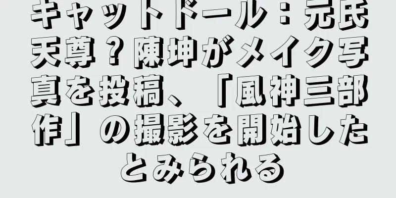 キャットドール：元氏天尊？陳坤がメイク写真を投稿、「風神三部作」の撮影を開始したとみられる