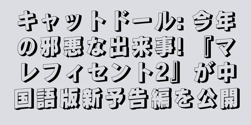 キャットドール: 今年の邪悪な出来事! 『マレフィセント2』が中国語版新予告編を公開