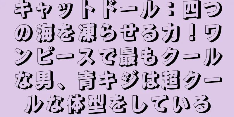 キャットドール：四つの海を凍らせる力！ワンピースで最もクールな男、青キジは超クールな体型をしている