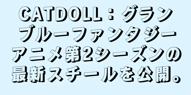 CATDOLL：グランブルーファンタジーアニメ第2シーズンの最新スチールを公開。