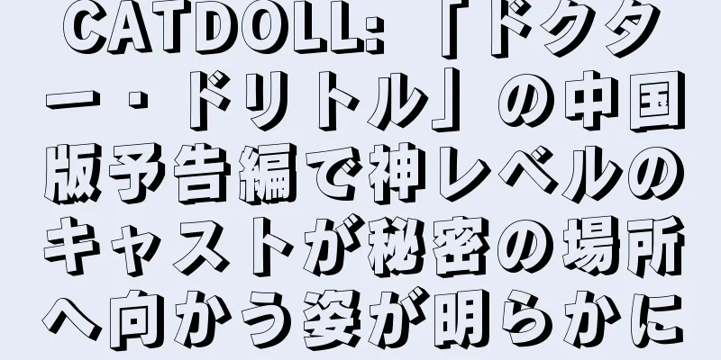 CATDOLL: 「ドクター・ドリトル」の中国版予告編で神レベルのキャストが秘密の場所へ向かう姿が明らかに