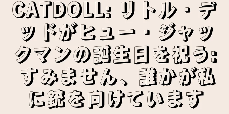CATDOLL: リトル・デッドがヒュー・ジャックマンの誕生日を祝う: すみません、誰かが私に銃を向けています