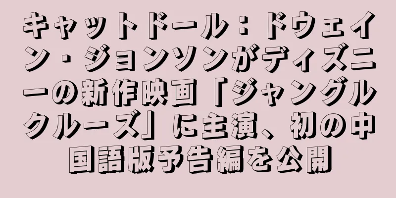 キャットドール：ドウェイン・ジョンソンがディズニーの新作映画「ジャングルクルーズ」に主演、初の中国語版予告編を公開