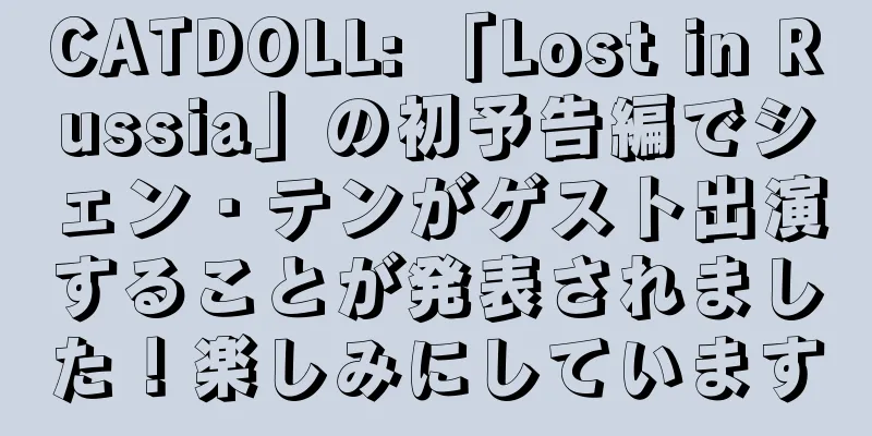 CATDOLL: 「Lost in Russia」の初予告編でシェン・テンがゲスト出演することが発表されました！楽しみにしています