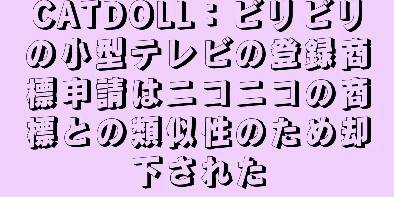 CATDOLL：ビリビリの小型テレビの登録商標申請はニコニコの商標との類似性のため却下された