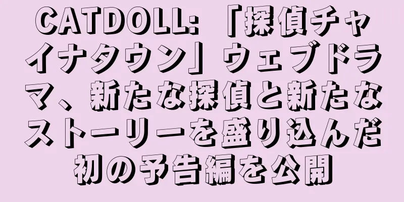 CATDOLL: 「探偵チャイナタウン」ウェブドラマ、新たな探偵と新たなストーリーを盛り込んだ初の予告編を公開