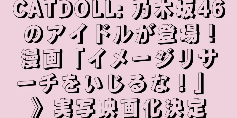 CATDOLL: 乃木坂46のアイドルが登場！漫画「イメージリサーチをいじるな！」 》実写映画化決定