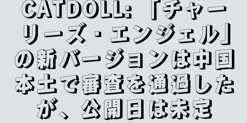 CATDOLL: 「チャーリーズ・エンジェル」の新バージョンは中国本土で審査を通過したが、公開日は未定