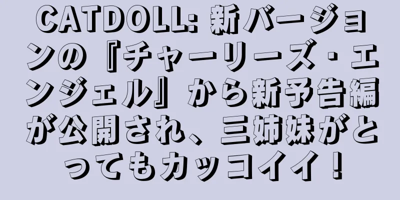 CATDOLL: 新バージョンの『チャーリーズ・エンジェル』から新予告編が公開され、三姉妹がとってもカッコイイ！