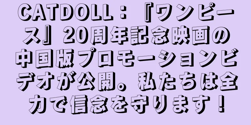 CATDOLL：『ワンピース』20周年記念映画の中国版プロモーションビデオが公開。私たちは全力で信念を守ります！
