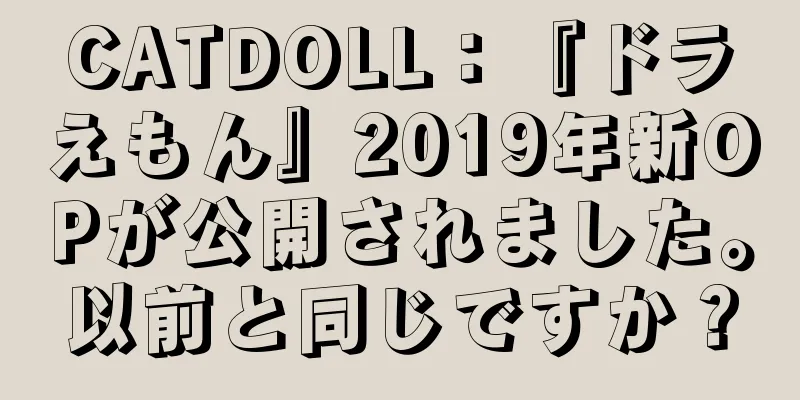 CATDOLL：『ドラえもん』2019年新OPが公開されました。以前と同じですか？