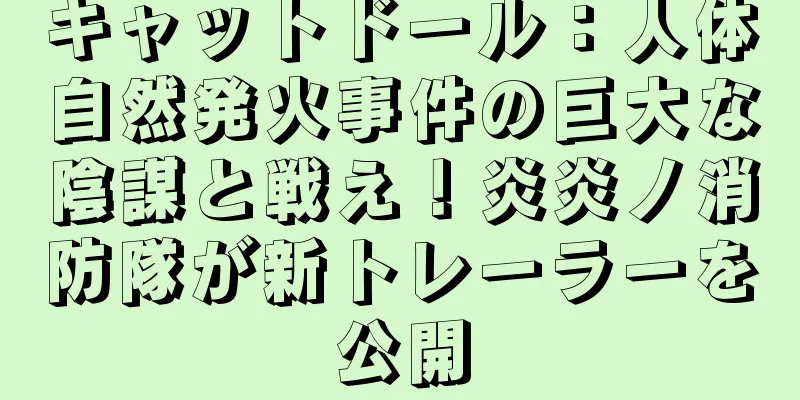 キャットドール：人体自然発火事件の巨大な陰謀と戦え！炎炎ノ消防隊が新トレーラーを公開
