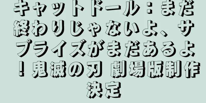 キャットドール：まだ終わりじゃないよ、サプライズがまだあるよ！鬼滅の刃 劇場版制作決定