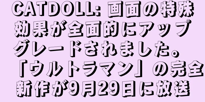 CATDOLL: 画面の特殊効果が全面的にアップグレードされました。 「ウルトラマン」の完全新作が9月29日に放送
