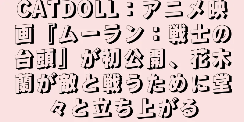 CATDOLL：アニメ映画『ムーラン：戦士の台頭』が初公開、花木蘭が敵と戦うために堂々と立ち上がる