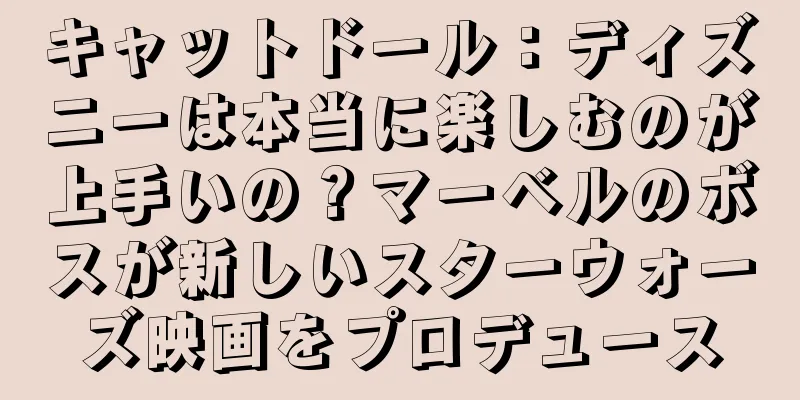 キャットドール：ディズニーは本当に楽しむのが上手いの？マーベルのボスが新しいスターウォーズ映画をプロデュース