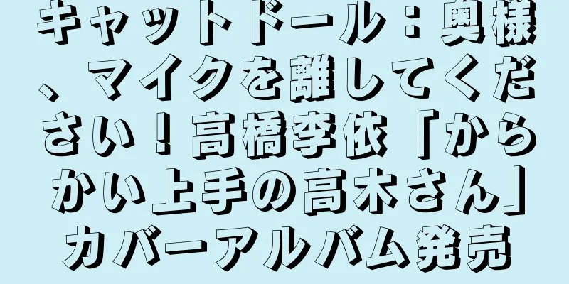 キャットドール：奥様、マイクを離してください！高橋李依「からかい上手の高木さん」カバーアルバム発売