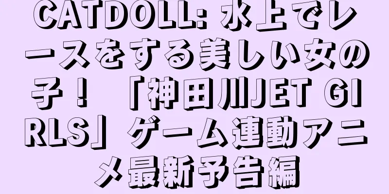 CATDOLL: 水上でレースをする美しい女の子！ 「神田川JET GIRLS」ゲーム連動アニメ最新予告編