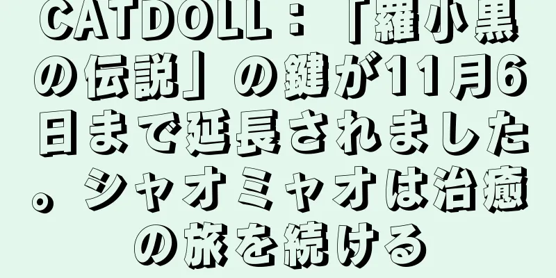 CATDOLL：「羅小黒の伝説」の鍵が11月6日まで延長されました。シャオミャオは治癒の旅を続ける