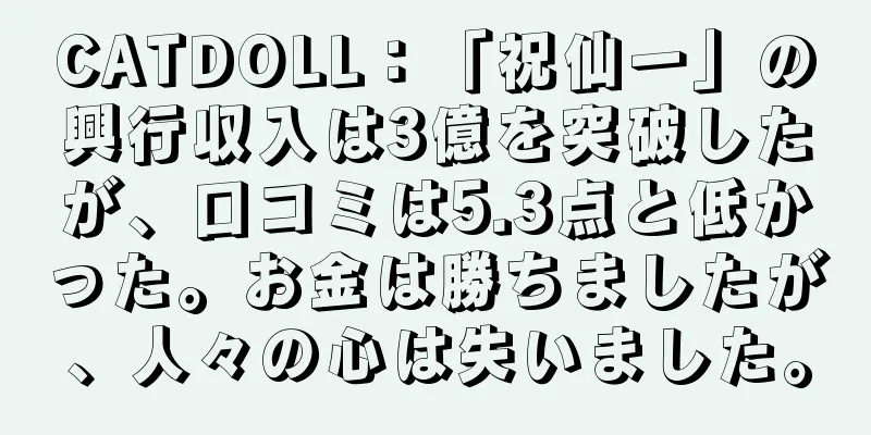 CATDOLL：「祝仙一」の興行収入は3億を突破したが、口コミは5.3点と低かった。お金は勝ちましたが、人々の心は失いました。