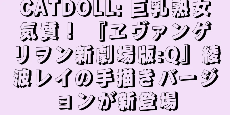 CATDOLL: 巨乳熟女気質！ 『ヱヴァンゲリヲン新劇場版:Q』綾波レイの手描きバージョンが新登場