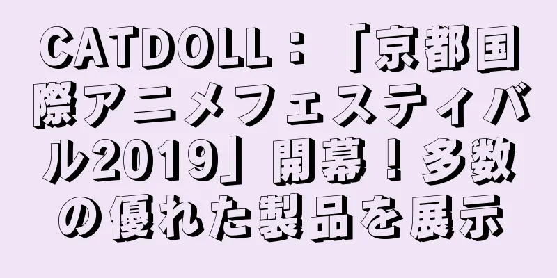CATDOLL：「京都国際アニメフェスティバル2019」開幕！多数の優れた製品を展示