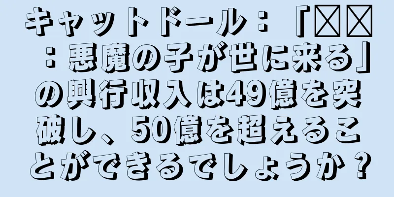 キャットドール：「哪吒：悪魔の子が世に来る」の興行収入は49億を突破し、50億を超えることができるでしょうか？