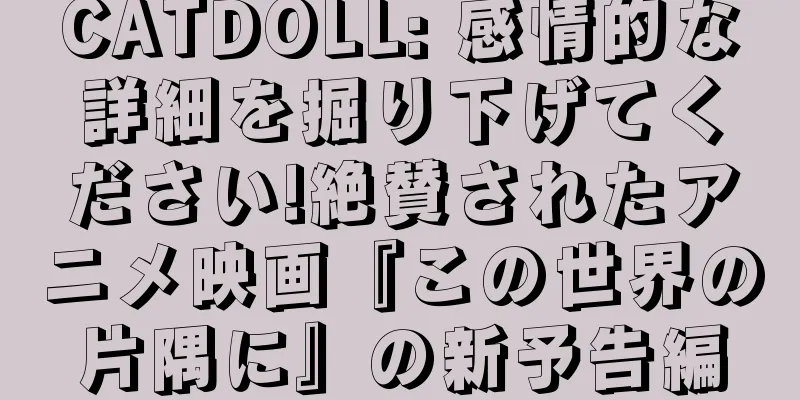 CATDOLL: 感情的な詳細を掘り下げてください!絶賛されたアニメ映画『この世界の片隅に』の新予告編