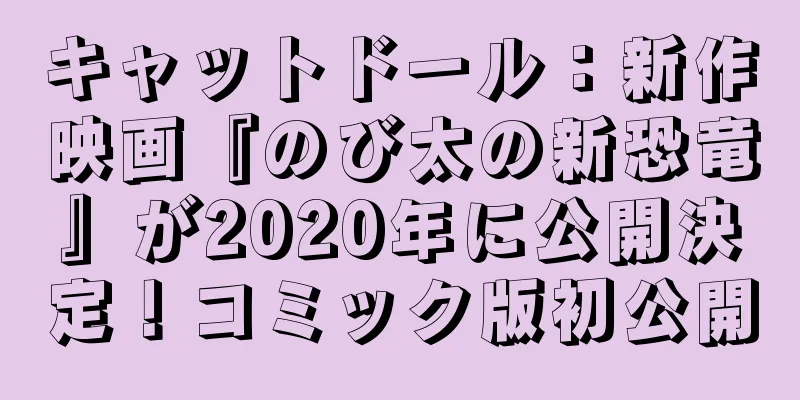 キャットドール：新作映画『のび太の新恐竜』が2020年に公開決定！コミック版初公開