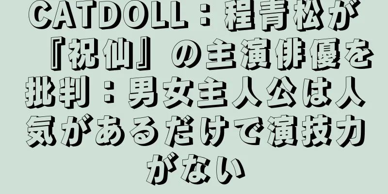 CATDOLL：程青松が『祝仙』の主演俳優を批判：男女主人公は人気があるだけで演技力がない