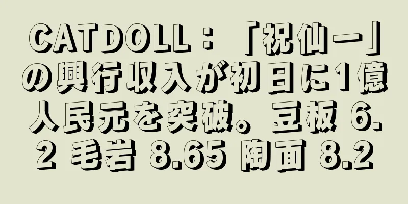 CATDOLL：「祝仙一」の興行収入が初日に1億人民元を突破。豆板 6.2 毛岩 8.65 陶面 8.2