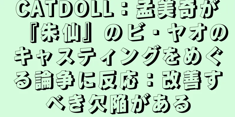 CATDOLL：孟美奇が『朱仙』のビ・ヤオのキャスティングをめぐる論争に反応：改善すべき欠陥がある