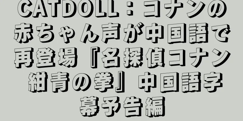 CATDOLL：コナンの赤ちゃん声が中国語で再登場『名探偵コナン 紺青の拳』中国語字幕予告編