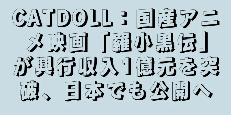 CATDOLL：国産アニメ映画「羅小黒伝」が興行収入1億元を突破、日本でも公開へ