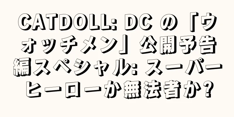 CATDOLL: DC の「ウォッチメン」公開予告編スペシャル: スーパーヒーローか無法者か?