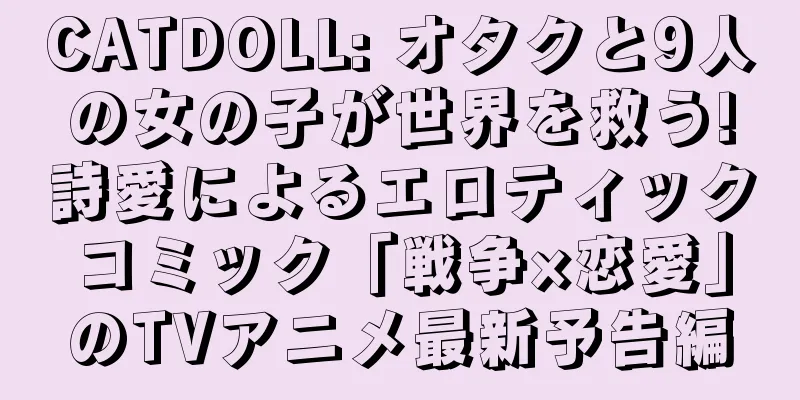 CATDOLL: オタクと9人の女の子が世界を救う!詩愛によるエロティックコミック「戦争×恋愛」のTVアニメ最新予告編