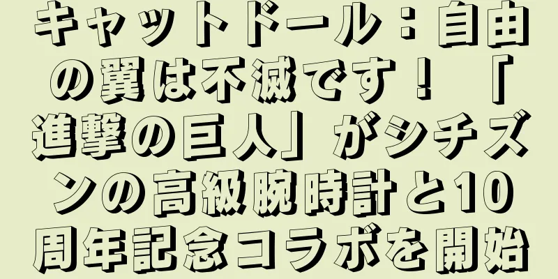 キャットドール：自由の翼は不滅です！ 「進撃の巨人」がシチズンの高級腕時計と10周年記念コラボを開始