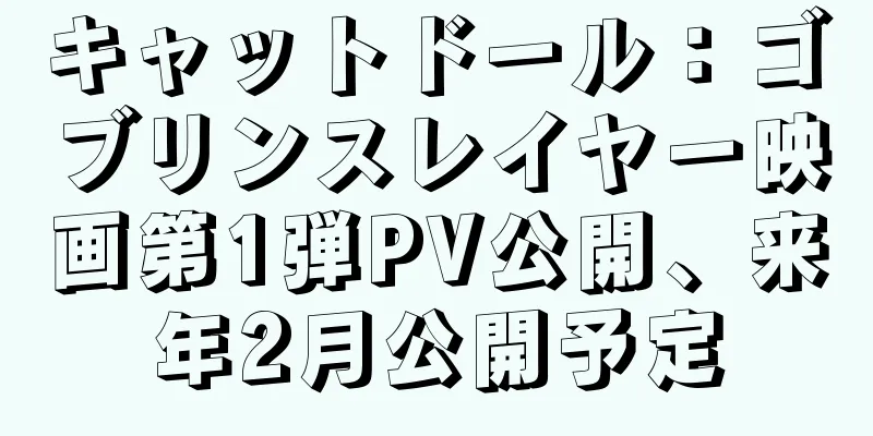 キャットドール：ゴブリンスレイヤー映画第1弾PV公開、来年2月公開予定