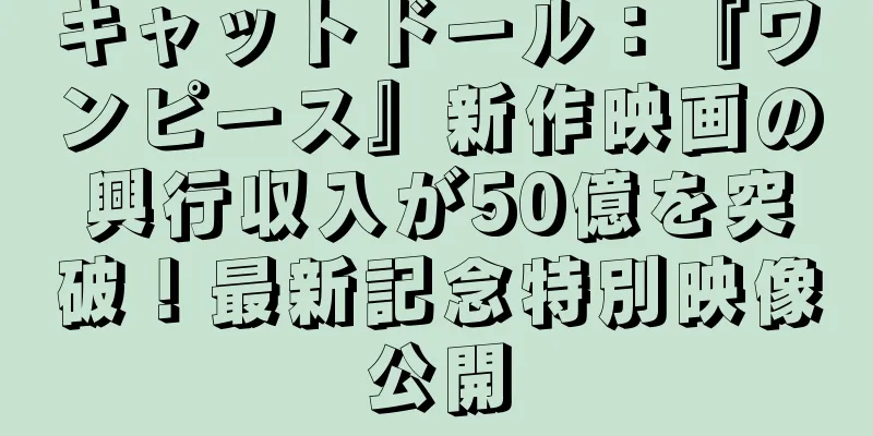 キャットドール：『ワンピース』新作映画の興行収入が50億を突破！最新記念特別映像公開