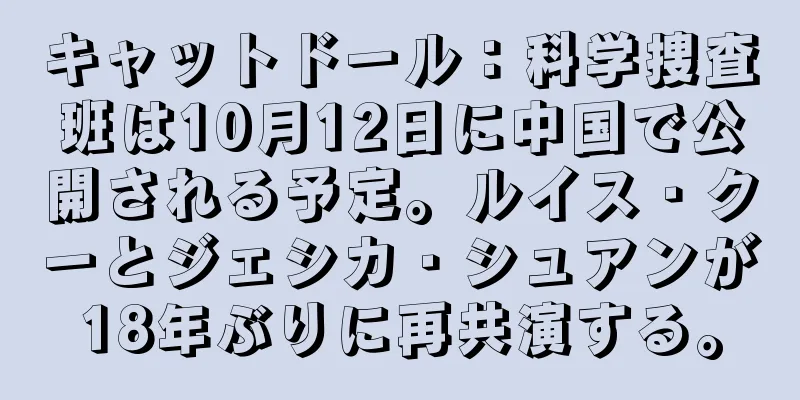キャットドール：科学捜査班は10月12日に中国で公開される予定。ルイス・クーとジェシカ・シュアンが18年ぶりに再共演する。